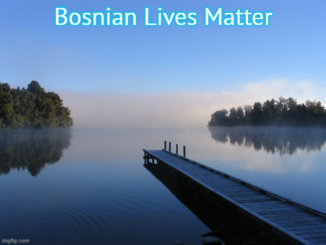 Lake | Bosnian Lives Matter | image tagged in lake,bosnian lives matter | made w/ Imgflip meme maker