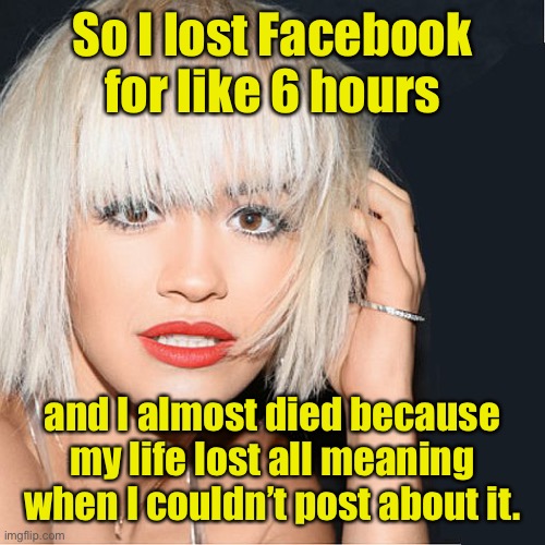 But she didn’t die because she couldn’t post that either | So I lost Facebook for like 6 hours; and I almost died because my life lost all meaning when I couldn’t post about it. | image tagged in ditz,facebook,blackout,posts | made w/ Imgflip meme maker