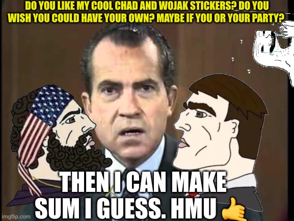 free | DO YOU LIKE MY COOL CHAD AND WOJAK STICKERS? DO YOU WISH YOU COULD HAVE YOUR OWN? MAYBE IF YOU OR YOUR PARTY? THEN I CAN MAKE SUM I GUESS. HMU 🤙 | image tagged in richard nixon - laugh in | made w/ Imgflip meme maker