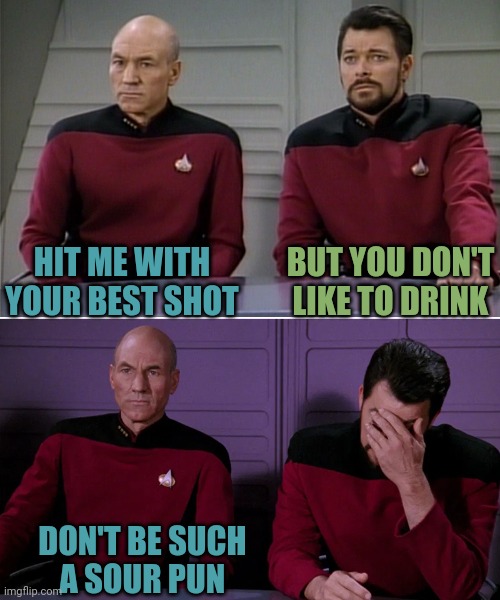 Picard Riker listening to a pun | HIT ME WITH YOUR BEST SHOT BUT YOU DON'T LIKE TO DRINK DON'T BE SUCH 
A SOUR PUN | image tagged in picard riker listening to a pun | made w/ Imgflip meme maker