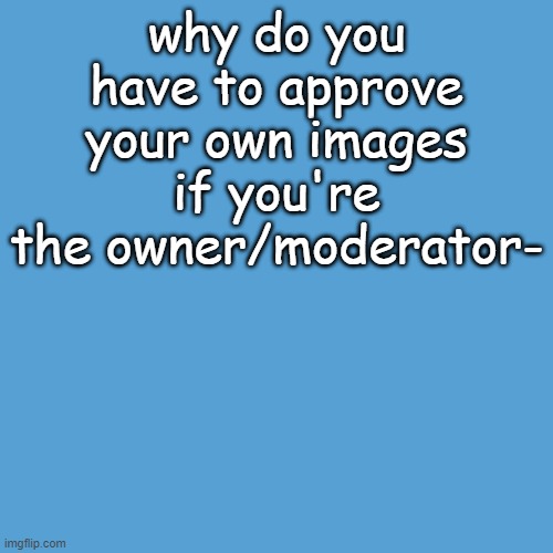 light blue sucks | why do you have to approve your own images if you're the owner/moderator- | made w/ Imgflip meme maker