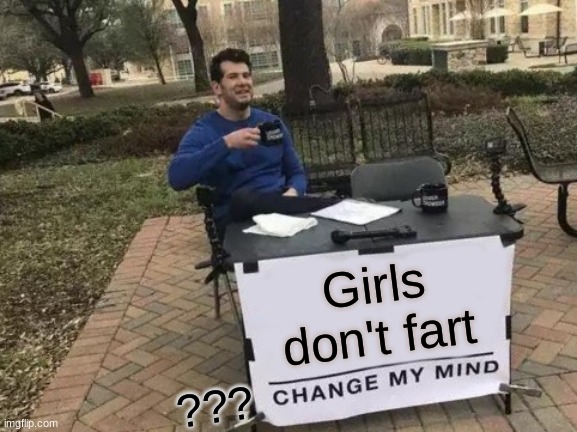 do they idk you tell me | Girls don't fart; ??? | image tagged in memes,change my mind | made w/ Imgflip meme maker