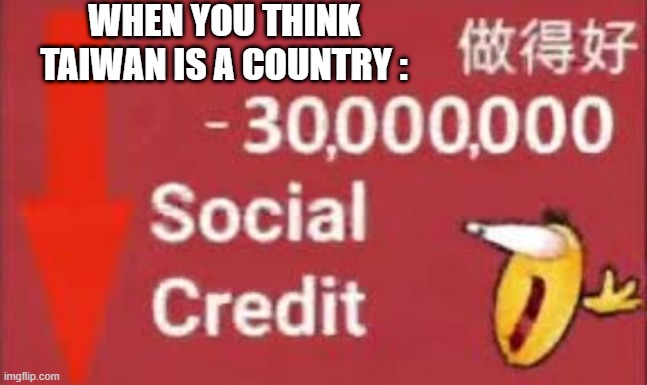 is taiwan a country ? | WHEN YOU THINK TAIWAN IS A COUNTRY : | image tagged in social credit | made w/ Imgflip meme maker