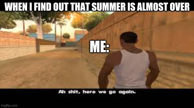 all over again | WHEN I FIND OUT THAT SUMMER IS ALMOST OVER; ME: | image tagged in aw shit here we go again | made w/ Imgflip meme maker