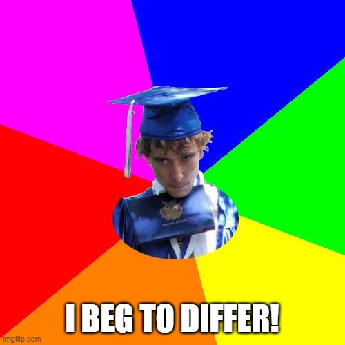 I Beg To Differ | I BEG TO DIFFER! | image tagged in i beg to differ | made w/ Imgflip meme maker