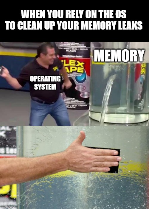 The operating system takes care of it for me | WHEN YOU RELY ON THE OS TO CLEAN UP YOUR MEMORY LEAKS; MEMORY; OPERATING
SYSTEM | image tagged in flex tape,memory leak,coding,programmers,programming,cplusplus | made w/ Imgflip meme maker