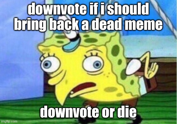 Mocking Spongebob Meme | downvote if i should bring back a dead meme; downvote or die | image tagged in memes,mocking spongebob | made w/ Imgflip meme maker