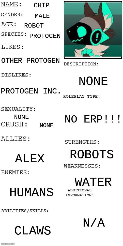 memers know this one. | CHIP; MALE; ROBOT; PROTOGEN; OTHER PROTOGEN; NONE; PROTOGEN INC. NO ERP!!! NONE; NONE; ROBOTS; ALEX; WATER; HUMANS; N/A; CLAWS | image tagged in updated roleplay oc showcase | made w/ Imgflip meme maker