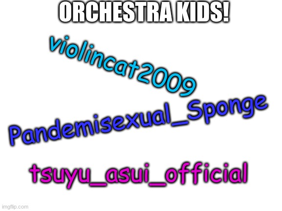 Blank White Template | ORCHESTRA KIDS! Pandemisexual_Sponge violincat2009 tsuyu_asui_official | image tagged in blank white template | made w/ Imgflip meme maker