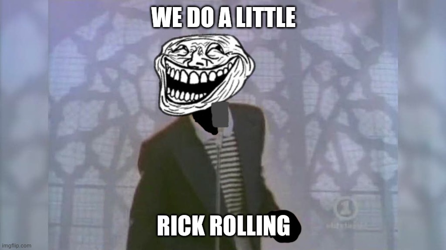 Rick Troll | WE DO A LITTLE; RICK ROLLING | image tagged in rick roll | made w/ Imgflip meme maker