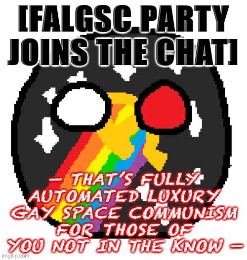 Finally, a chance to reveal my true affiliations [becomes FALGSC ball] | [FALGSC PARTY JOINS THE CHAT]; — THAT’S FULLY AUTOMATED LUXURY GAY SPACE COMMUNISM FOR THOSE OF YOU NOT IN THE KNOW — | image tagged in falgsc ball | made w/ Imgflip meme maker