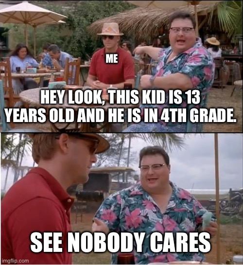 See nobody cares. |  ME; HEY LOOK, THIS KID IS 13 YEARS OLD AND HE IS IN 4TH GRADE. SEE NOBODY CARES | image tagged in memes,see nobody cares,funny memes,school,scumbag | made w/ Imgflip meme maker