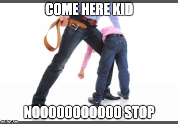 Gets belt | COME HERE KID; NOOOOOOOOOOO STOP | image tagged in gets belt | made w/ Imgflip meme maker