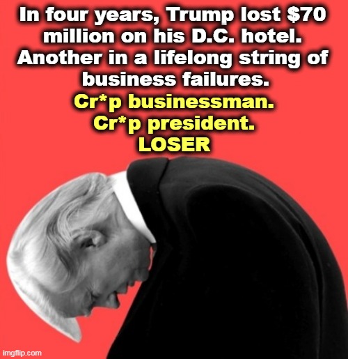 Losing money like that is not carelessness. He didn't leave it in the back of a cab. It shows a real lack of talent. | In four years, Trump lost $70 
million on his D.C. hotel. 
Another in a lifelong string of 
business failures. Cr*p businessman.
Cr*p president.
LOSER | image tagged in trump slump loser,trump,poor,businessman,always | made w/ Imgflip meme maker