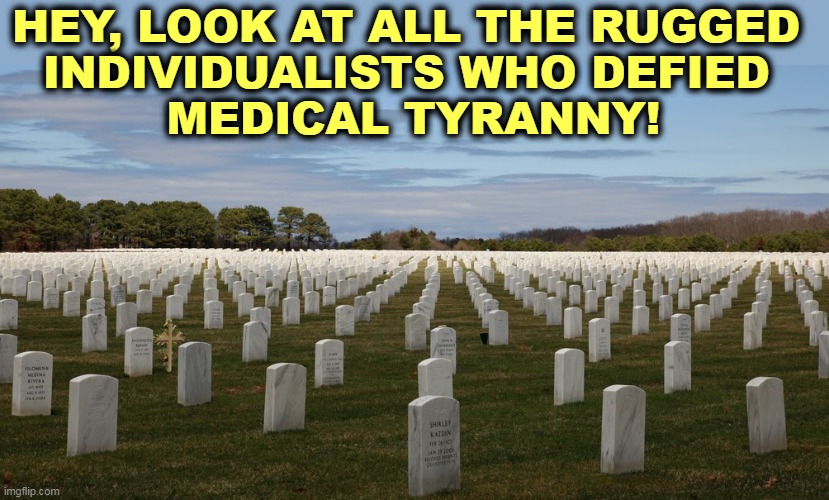 Sniff. What a shame for their families. | HEY, LOOK AT ALL THE RUGGED 
INDIVIDUALISTS WHO DEFIED 
MEDICAL TYRANNY! | image tagged in anti vax,dead,idiots,wrong | made w/ Imgflip meme maker