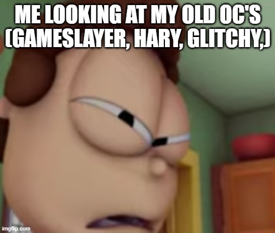 wtf jon | ME LOOKING AT MY OLD OC'S (GAMESLAYER, HARY, GLITCHY,) | image tagged in wtf jon | made w/ Imgflip meme maker