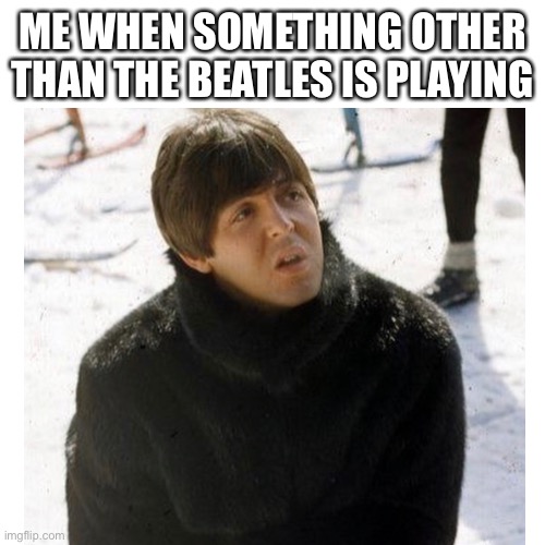 Beatles | ME WHEN SOMETHING OTHER THAN THE BEATLES IS PLAYING | image tagged in the beatles | made w/ Imgflip meme maker