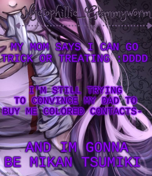 M i k a n n | MY MOM SAYS I CAN GO TRICK OR TREATING :DDDD; I'M STILL TRYING TO CONVINCE MY DAD TO BUY ME COLORED CONTACTS-; AND IM GONNA BE MIKAN TSUMIKI | image tagged in i have a problem lmao | made w/ Imgflip meme maker