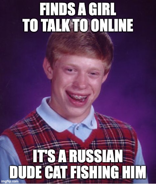 Bad Luck Brian Meme | FINDS A GIRL TO TALK TO ONLINE; IT'S A RUSSIAN DUDE CAT FISHING HIM | image tagged in memes,bad luck brian | made w/ Imgflip meme maker