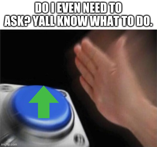 e | DO I EVEN NEED TO ASK? YALL KNOW WHAT TO DO. | image tagged in memes,blank nut button | made w/ Imgflip meme maker