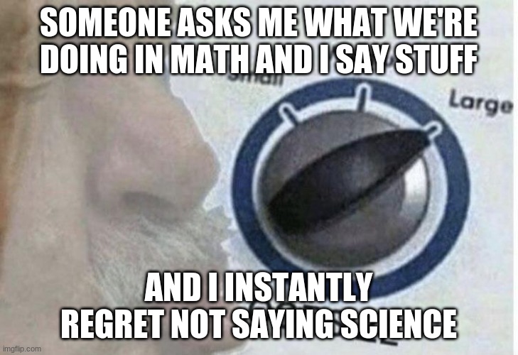 ;-; | SOMEONE ASKS ME WHAT WE'RE DOING IN MATH AND I SAY STUFF; AND I INSTANTLY REGRET NOT SAYING SCIENCE | image tagged in oof size large | made w/ Imgflip meme maker