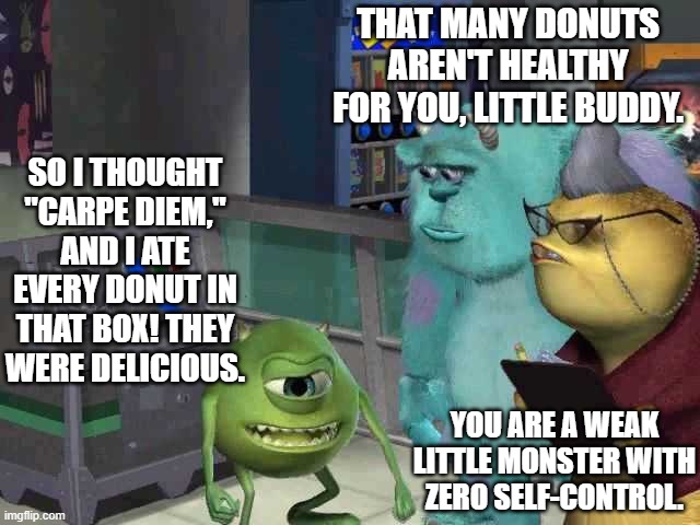 Monster inc | THAT MANY DONUTS AREN'T HEALTHY FOR YOU, LITTLE BUDDY. SO I THOUGHT "CARPE DIEM," AND I ATE EVERY DONUT IN THAT BOX! THEY WERE DELICIOUS. YOU ARE A WEAK LITTLE MONSTER WITH ZERO SELF-CONTROL. | image tagged in monster inc | made w/ Imgflip meme maker