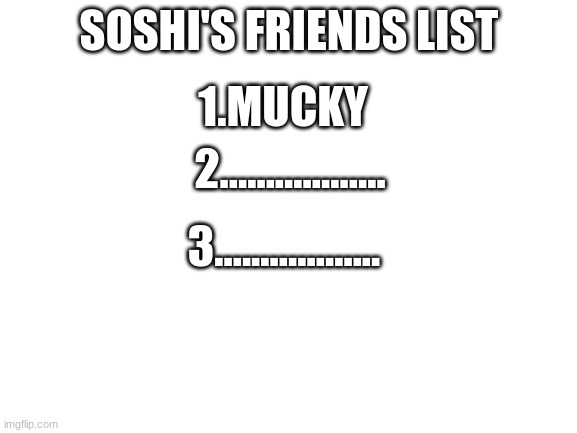Soshi needs a second friend | SOSHI'S FRIENDS LIST; 1.MUCKY; 2.................. 3.................. | image tagged in blank white template | made w/ Imgflip meme maker