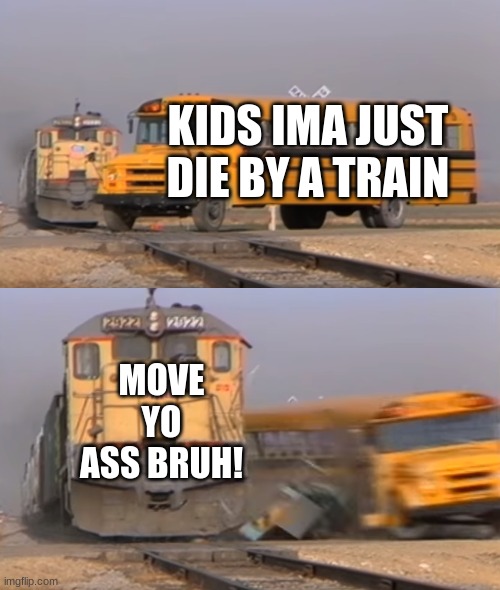 A train hitting a school bus | KIDS IMA JUST DIE BY A TRAIN; MOVE YO ASS BRUH! | image tagged in a train hitting a school bus,bus,school | made w/ Imgflip meme maker