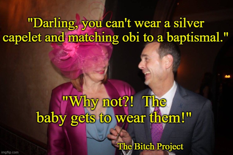  "Darling, you can't wear a silver capelet and matching obi to a baptismal."; "Why not?!  The baby gets to wear them!"; The Bitch Project | image tagged in funny | made w/ Imgflip meme maker