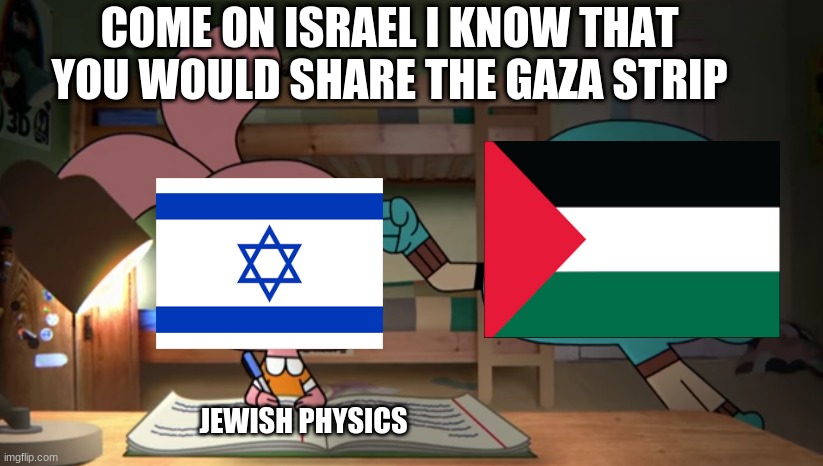the Israeli-Palestinian conflict be like | COME ON ISRAEL I KNOW THAT YOU WOULD SHARE THE GAZA STRIP; JEWISH PHYSICS | image tagged in countries | made w/ Imgflip meme maker