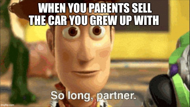 so long partner |  WHEN YOU PARENTS SELL THE CAR YOU GREW UP WITH | image tagged in so long partner | made w/ Imgflip meme maker