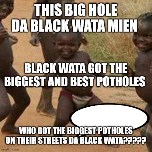 Third World Success Kid Meme | THIS BIG HOLE DA BLACK WATA MIEN; BLACK WATA GOT THE BIGGEST AND BEST POTHOLES; WHO GOT THE BIGGEST POTHOLES ON THEIR STREETS DA BLACK WATA????? | image tagged in memes,third world success kid | made w/ Imgflip meme maker