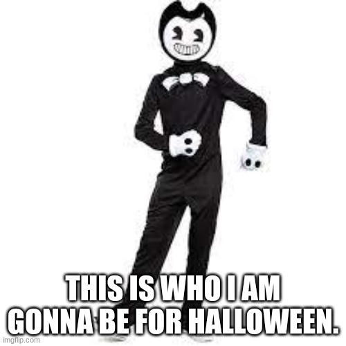 HALLOWEEN BENDY ME! | THIS IS WHO I AM GONNA BE FOR HALLOWEEN. | image tagged in bendy and the ink machine | made w/ Imgflip meme maker