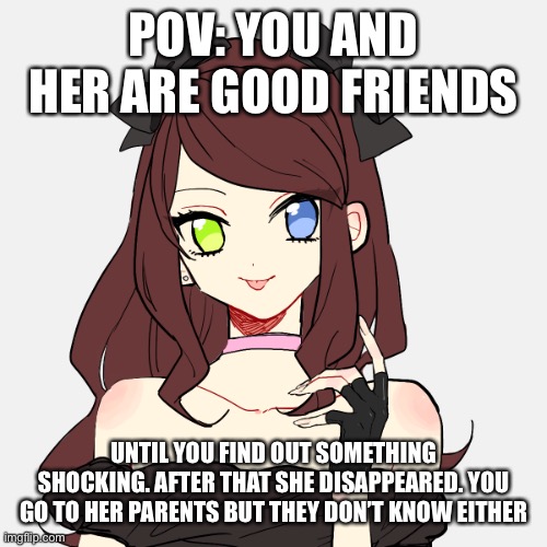 Wdyd | POV: YOU AND HER ARE GOOD FRIENDS; UNTIL YOU FIND OUT SOMETHING SHOCKING. AFTER THAT SHE DISAPPEARED. YOU GO TO HER PARENTS BUT THEY DON’T KNOW EITHER | image tagged in ellie | made w/ Imgflip meme maker