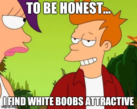 Slick Fry | TO BE HONEST... I FIND WHITE BOOBS ATTRACTIVE | image tagged in memes,slick fry | made w/ Imgflip meme maker