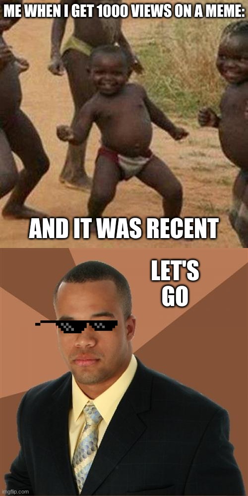 ever happened to you | ME WHEN I GET 1000 VIEWS ON A MEME:; AND IT WAS RECENT; LET'S GO | image tagged in memes,third world success kid,successful black man | made w/ Imgflip meme maker