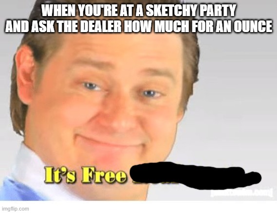 It's Free Real Estate | WHEN YOU'RE AT A SKETCHY PARTY AND ASK THE DEALER HOW MUCH FOR AN OUNCE | image tagged in it's free real estate | made w/ Imgflip meme maker