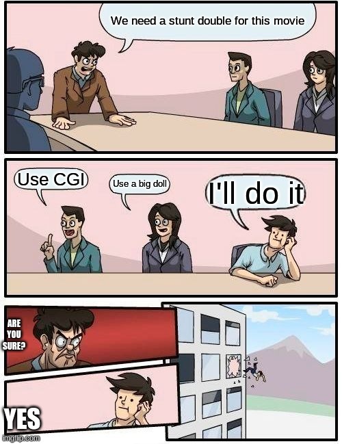 Boardroom Meeting Suggestion | We need a stunt double for this movie; Use CGI; Use a big doll; I'll do it; ARE YOU SURE? YES | image tagged in memes,boardroom meeting suggestion | made w/ Imgflip meme maker