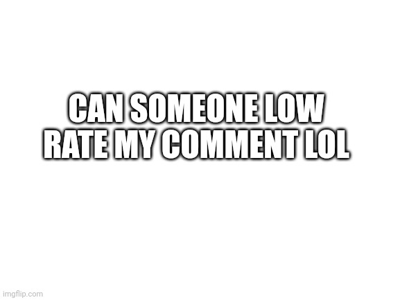 :p | CAN SOMEONE LOW RATE MY COMMENT LOL | image tagged in blank white template,lol | made w/ Imgflip meme maker