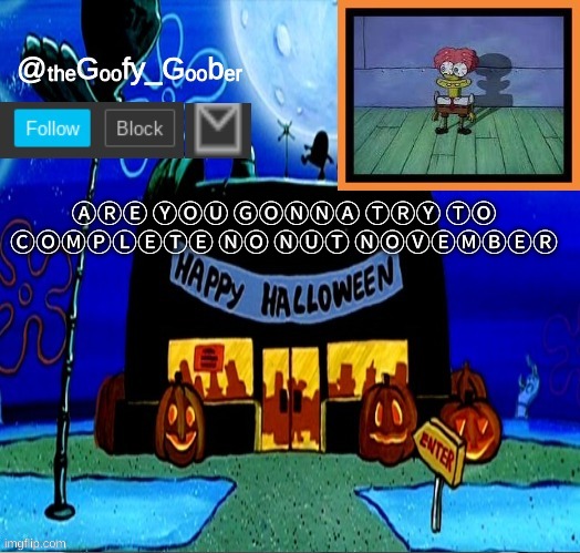TheGoofyGoober's Halloween Announcement Template | ⒶⓇⒺ ⓎⓄⓊ ⒼⓄⓃⓃⒶ ⓉⓇⓎ ⓉⓄ ⒸⓄⓂⓅⓁⒺⓉⒺ ⓃⓄ ⓃⓊⓉ ⓃⓄⓋⒺⓂⒷⒺⓇ | image tagged in thegoofygoober's halloween announcement template,memes | made w/ Imgflip meme maker