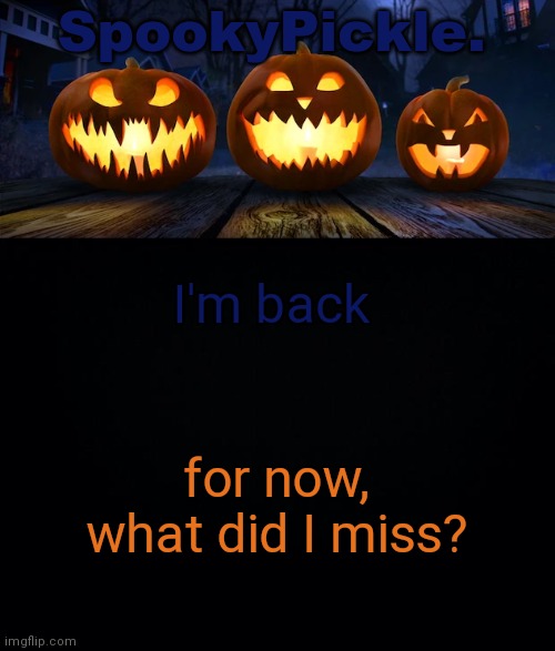 SpookyPickle. announce temp | I'm back; for now, what did I miss? | image tagged in spookypickle announce temp | made w/ Imgflip meme maker