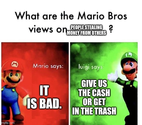no luigi NO! | PEOPLE STEALING MONEY FROM OTHERS; IT IS BAD. GIVE US THE CASH OR GET IN THE TRASH | image tagged in mario bros views,fun | made w/ Imgflip meme maker