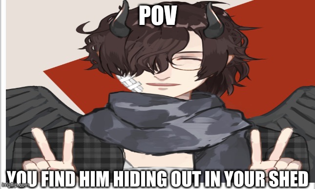 POV; YOU FIND HIM HIDING OUT IN YOUR SHED | image tagged in roleplaying | made w/ Imgflip meme maker