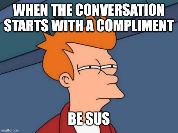 Now that's SUS! | WHEN THE CONVERSATION STARTS WITH A COMPLIMENT; BE SUS | image tagged in memes,futurama fry | made w/ Imgflip meme maker