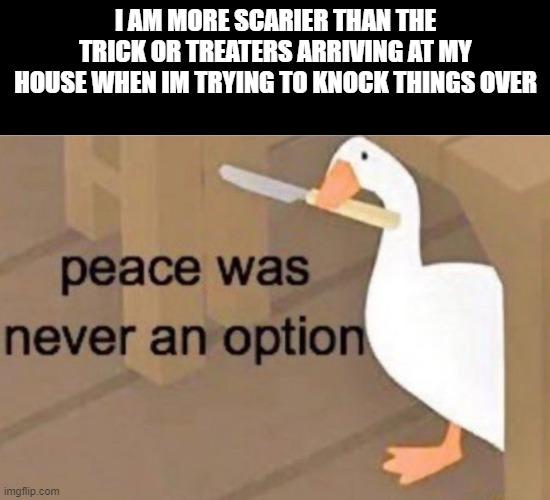 Peace was never an option | I AM MORE SCARIER THAN THE TRICK OR TREATERS ARRIVING AT MY HOUSE WHEN IM TRYING TO KNOCK THINGS OVER | image tagged in peace was never an option | made w/ Imgflip meme maker