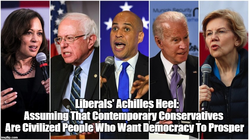 Liberals' Achilles Heel | Liberals' Achilles Heel:; Assuming That Contemporary Conservatives 
Are Civilized People Who Want Democracy To Prosper | image tagged in liberals achilles heel,conservatives,liberals,conservatism,liberalism,survival of democracy | made w/ Imgflip meme maker