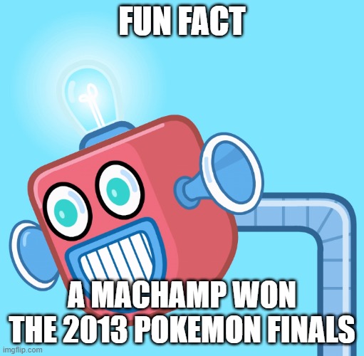 Before Gen 6 and Fairy types | FUN FACT; A MACHAMP WON THE 2013 POKEMON FINALS | image tagged in wubbzy's info robot | made w/ Imgflip meme maker