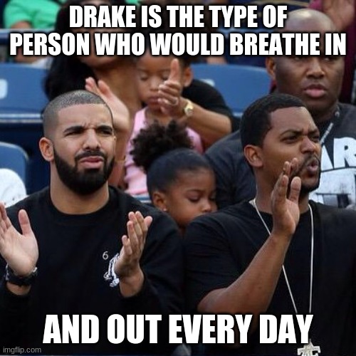 Drake Clapping | DRAKE IS THE TYPE OF PERSON WHO WOULD BREATHE IN; AND OUT EVERY DAY | image tagged in drake clapping | made w/ Imgflip meme maker