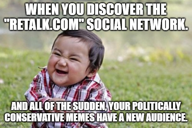 I'm doing some reposting this week! | WHEN YOU DISCOVER THE "RETALK.COM" SOCIAL NETWORK. AND ALL OF THE SUDDEN, YOUR POLITICALLY CONSERVATIVE MEMES HAVE A NEW AUDIENCE. | image tagged in evil toddler,political memes,conservatives | made w/ Imgflip meme maker