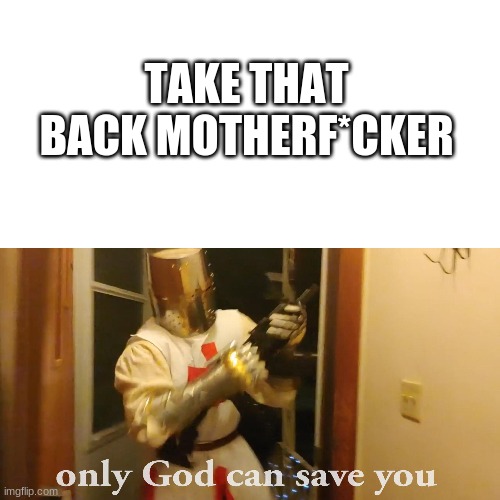 only god can save you now | TAKE THAT BACK MOTHERF*CKER | image tagged in only god can save you now | made w/ Imgflip meme maker